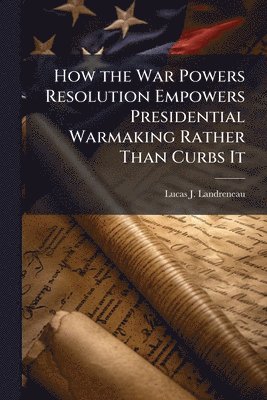bokomslag How the War Powers Resolution Empowers Presidential Warmaking Rather Than Curbs It