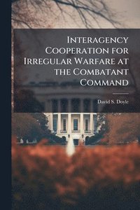 bokomslag Interagency Cooperation for Irregular Warfare at the Combatant Command
