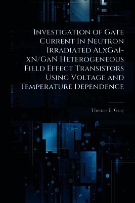 Thomas E Gray, Thomas E. Gray - Investigation of Gate Current In Neutron Irradiated AlxGa1-xN/GaN Heterogeneous Field Effect Transistors Using Voltage and Temperature Dependence, Häftad