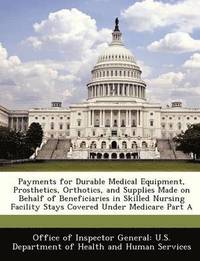 bokomslag Payments for Durable Medical Equipment, Prosthetics, Orthotics, and Supplies Made on Behalf of Beneficiaries in Skilled Nursing Facility Stays Covered Under Medicare Part a