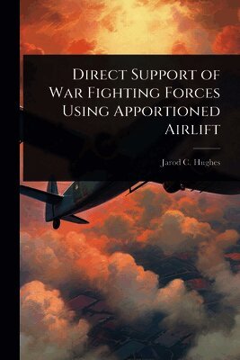 Jarod C Hughes, Jarod C. Hughes - Direct Support of War Fighting Forces Using Apportioned Airlift, Häftad
