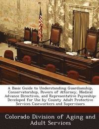 bokomslag A Basic Guide to Understanding Guardianship, Conservatorship, Powers of Attorney, Medical Advance Directives, and Representative Payeeship