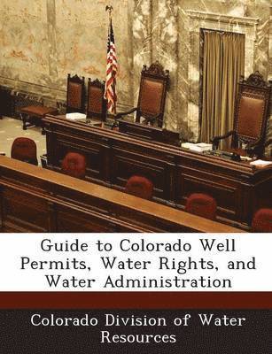 Guide to Colorado Well Permits, Water Rights, and Water Administration 1