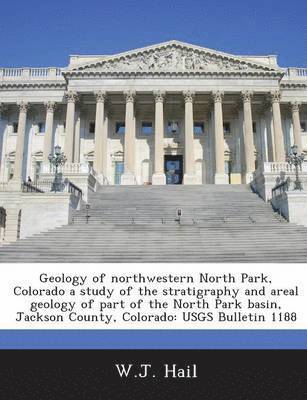 W J Hail - Geology of Northwestern North Park, Colorado a Study of the Stratigraphy and Areal Geology of Part of the North Park Basin, Jackson County, Colorado, Häftad