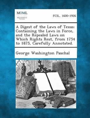 bokomslag A Digest of the Laws of Texas; Containing the Laws in Force, and the Repealed Laws on Which Rights Rest, from 1754 to 1875, Carefully Annotated.