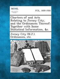 bokomslag Charters of and Acts Relating to Jersey City, and the Ordinances Thereof; Together with Some Statistical Information, &C.