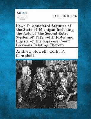 Andrew Howell, Colin P Campbell - Howell's Annotated Statutes of the State of Michigan Including the Acts of the Second Extra Session of 1912, with Notes and Digests of the Supreme Court Decisions Relating Thereto, Häftad