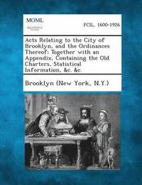 bokomslag Acts Relating to the City of Brooklyn, and the Ordinances Thereof; Together with an Appendix, Containing the Old Charters, Statistical Information, &C