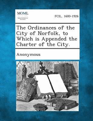 The Ordinances of the City of Norfolk, to Which Is Appended the Charter of the City. 1