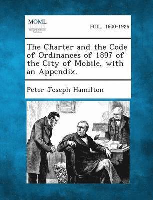 Peter Joseph Hamilton - Charter and the Code of Ordinances of 1897 of the City of Mobile, with an Appendix., Häftad