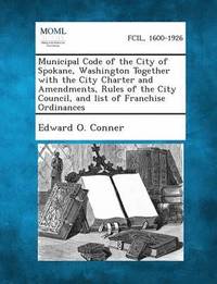 bokomslag Municipal Code of the City of Spokane, Washington Together with the City Charter and Amendments, Rules of the City Council, and List of Franchise Ordi