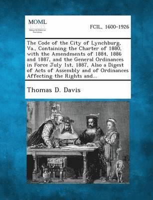 bokomslag Code of the City of Lynchburg, Va., Containing the Charter of 1880, with the Amendments of 1884, 1886 and 1887, and the General Ordinances in Force July 1st, 1887, Also a Digest of Acts of Assembly...