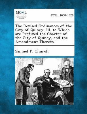 bokomslag Revised Ordinances of the City of Quincy, Ill. to Which Are Prefixed the Charter of the City of Quincy, and the Amendment Thereto.