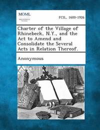 bokomslag Charter of the Village of Rhinebeck, N.Y., and the ACT to Amend and Consolidate the Several Acts in Relation Thereof.