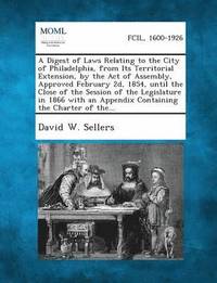 bokomslag A Digest of Laws Relating to the City of Philadelphia, from Its Territorial Extension, by the Act of Assembly, Approved February 2D, 1854, Until the