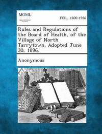 bokomslag Rules and Regulations of the Board of Health, of the Village of North Tarrytown. Adopted June 30, 1896.