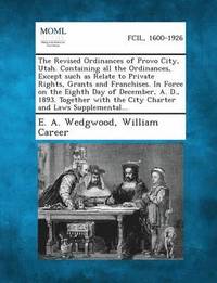 bokomslag Revised Ordinances of Provo City, Utah. Containing All the Ordinances, Except Such as Relate to Private Rights, Grants and Franchises. in Force on
