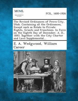 bokomslag Revised Ordinances of Provo City, Utah. Containing All the Ordinances, Except Such as Relate to Private Rights, Grants and Franchises. in Force on