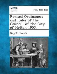 bokomslag Revised Ordinances and Rules of the Council, of the City of Holton 1905.