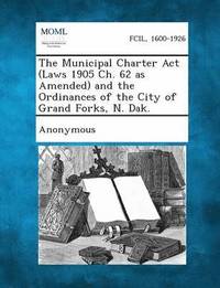 bokomslag The Municipal Charter ACT (Laws 1905 Ch. 62 as Amended) and the Ordinances of the City of Grand Forks, N. Dak.