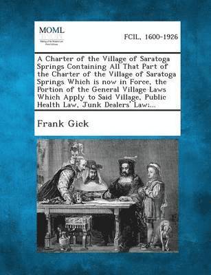 bokomslag A Charter of the Village of Saratoga Springs Containing All That Part of the Charter of the Village of Saratoga Springs Which Is Now in Force, the P