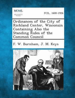 F W Burnham, J M Keys, F. W. Burnham, J. M. Keys - Ordinances of the City of Richland Center, Wisconsin Containing Also the Standing Rules of the Common Council, Häftad