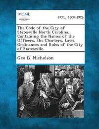 bokomslag The Code of the City of Statesville North Carolina. Containing the Names of the Officers, the Charters, Laws, Ordinances and Rules of the City of Stat