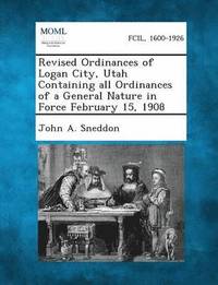 bokomslag Revised Ordinances of Logan City, Utah Containing All Ordinances of a General Nature in Force February 15, 1908