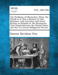 bokomslag The Problems of Neutrality When the World Is at War a History of Our Relations with Germany and Great Britain as Detailed in the Documents That Passed