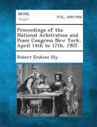 bokomslag Proceedings of the National Arbitration and Peace Congress New York, April 14th to 17th, 1907