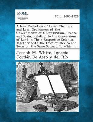 A New Collection of Laws, Charters and Local Ordinances of the Governments of Great Britain, France and Spain, Relating to the Concessions of Land I 1