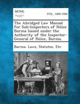 The Abridged Law Manual for Sub-Inspectors of Police Burma Issued Under the Authority of the Inspector-General of Police, Burma. 1