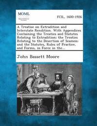 bokomslag A Treatise on Extradition and Interstate Rendition. with Appendices Containing the Treaties and Statutes Relating to Extradition; The Treaties Relating to the Desertion of Seamen; And the Statutes,