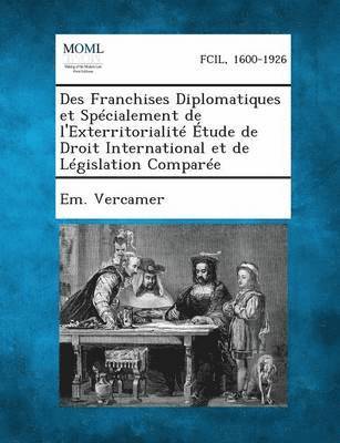 Des Franchises Diplomatiques Et Specialement de l'Exterritorialite Etude de Droit International Et de Legislation Comparee 1