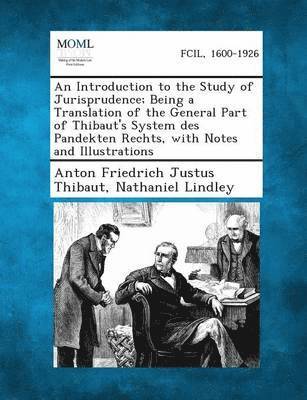 An Introduction to the Study of Jurisprudence; Being a Translation of the General Part of Thibaut's System Des Pandekten Rechts, with Notes and Illus 1