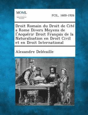 Droit Romain Du Droit de Cite a Rome Divers Moyens de L'Acquerir Droit Francais de La Naturalisation En Droit Civil Et En Droit International 1