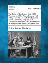 bokomslag The Bills of Exchange ACT, 1890 Canada, and the Amending Act of 1891, with Notes and Illustrations from Canadian, English and American Decisions, and