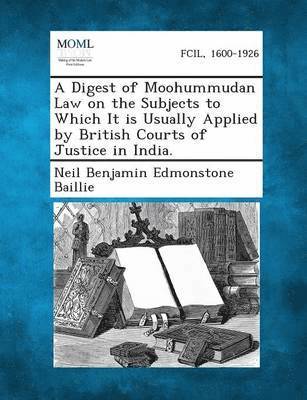 A Digest of Moohummudan Law on the Subjects to Which It Is Usually Applied by British Courts of Justice in India. 1