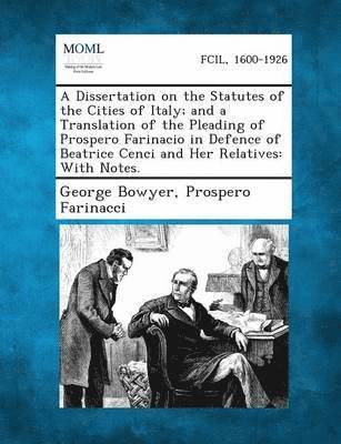 A Dissertation on the Statutes of the Cities of Italy; And a Translation of the Pleading of Prospero Farinacio in Defence of Beatrice Cenci and Her 1