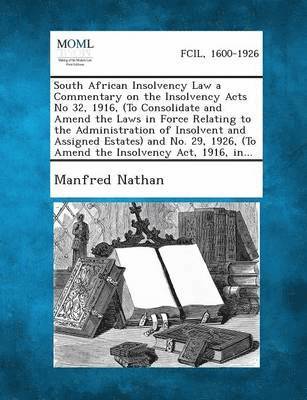 South African Insolvency Law a Commentary on the Insolvency Acts No 32, 1916, (to Consolidate and Amend the Laws in Force Relating to the Administrati 1