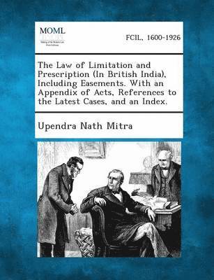 The Law of Limitation and Prescription (in British India), Including Easements. with an Appendix of Acts, References to the Latest Cases, and an Index 1