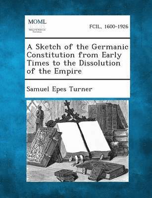 bokomslag A Sketch of the Germanic Constitution from Early Times to the Dissolution of the Empire