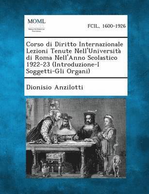 Corso Di Diritto Internazionale Lezioni Tenute Nell'universita Di Roma Nell'anno Scolastico 1922-23 (Introduzione-I Soggetti-Gli Organi)