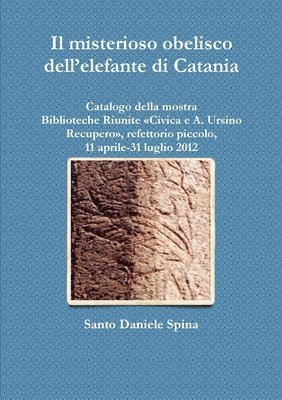 bokomslag Il misterioso obelisco dell'elefante di Catania Catalogo della mostra, Biblioteche Riunite Civica e A. Ursino Recupero, refettorio piccolo, 11 aprile-31 luglio 2012