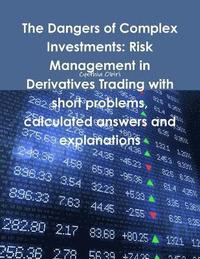 bokomslag The Dangers of Complex Investments: Risk Management in Derivatives Trading with Short Problems, Calculated Answers and Explanations