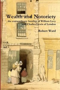 bokomslag Wealth and Notoriety: the Extraordinary Families of William Levy and Charles Lewis of London