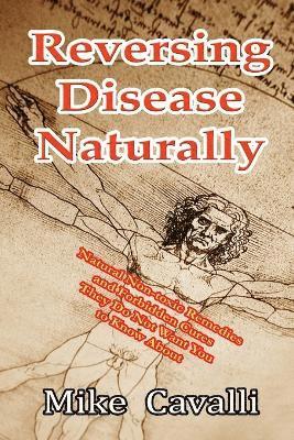 Reversing Disease Naturally: Natural Non-toxic Remedies and Forbidden Cures They Do Not Want You to Know About 1