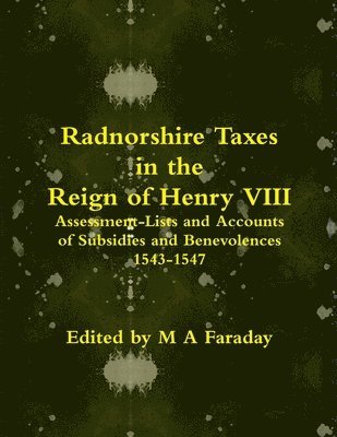 Radnorshire Taxes in the Reign of Henry VIII: Assessment-Lists and Accounts of Subsidies and Benevolences 1543-1547 1