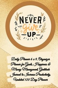 bokomslag Daily Planner 6 x 9 - NEVER GIVE UP, Organizer Planner for Goals, Happiness & Money Management, Gratitude Journal to Increase Productivity, Undated 120 Day Planner