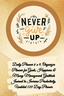 Daily Planner 6 x 9 - NEVER GIVE UP, Organizer Planner for Goals, Happiness & Money Management, Gratitude Journal to Increase Productivity, Undated 120 Day Planner 1